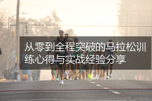 从零到全程突破的马拉松训练心得与实战经验分享