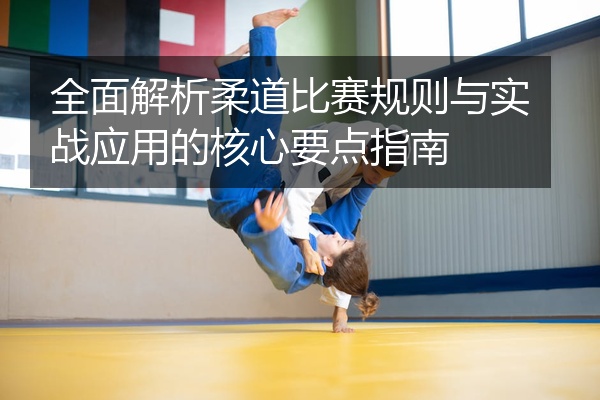 全面解析柔道比赛规则与实战应用的核心要点指南