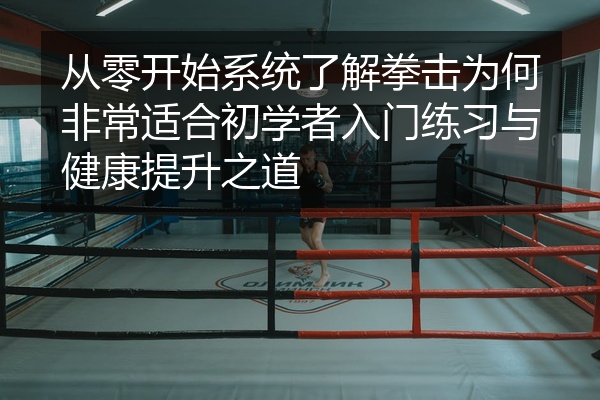 从零开始系统了解拳击为何非常适合初学者入门练习与健康提升之道